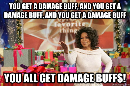 you get a damage buff, and you get a damage buff, and you get a damage buff You all get damage buffs! - you get a damage buff, and you get a damage buff, and you get a damage buff You all get damage buffs!  Oprah Gives You Things