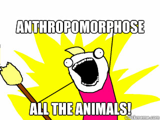 ANTHROPomorphose all the animals!  All The Things