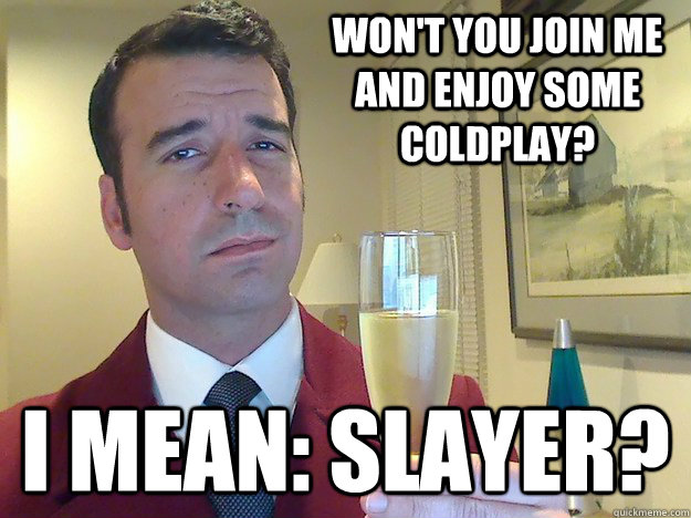 WON'T YOU JOIN ME AND ENJOY SOME COLDPLAY? I MEAN: SLAYER?  Fabulous Divorced Guy