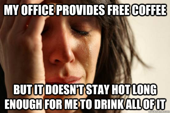 my office provides free coffee but it doesn't stay hot long enough for me to drink all of it  First World Problems