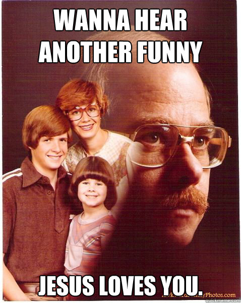 wanna hear another funny joke? jesus loves you.  Vengeance Dad