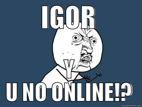 IGOR Y U NO ONLINE!? Y U No