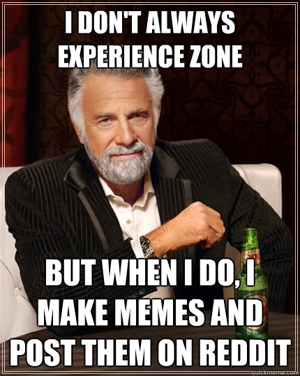 I don't always experience zone But when I do, I make memes and post them on reddit  The Most Interesting Man In The World