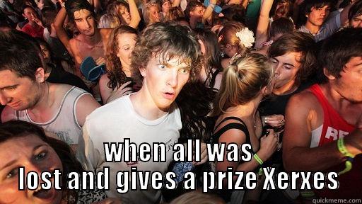 I do not believe it -  WHEN ALL WAS LOST AND GIVES A PRIZE XERXES Sudden Clarity Clarence