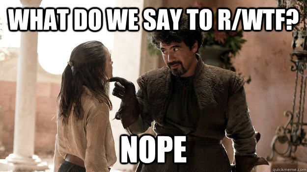 what do we say to r/WTF? NOPE  Syrio Forel what do we say