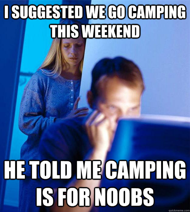 I suggested we go camping this weekend He told me camping is for noobs  Redditors Wife