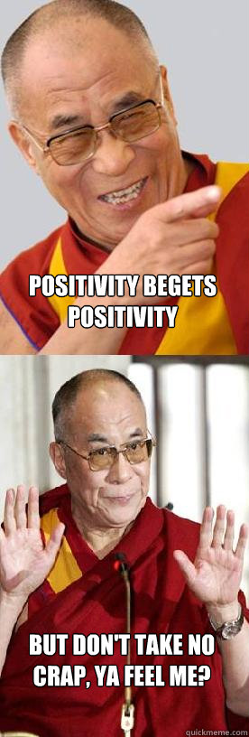Positivity begets positivity but don't take no crap, ya feel me? - Positivity begets positivity but don't take no crap, ya feel me?  Dalai Lama