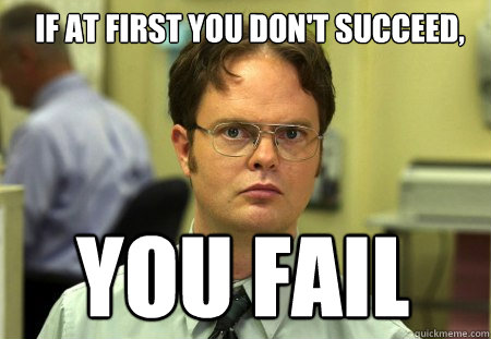 IF at first you don't succeed, YOU FAIL

  Schrute