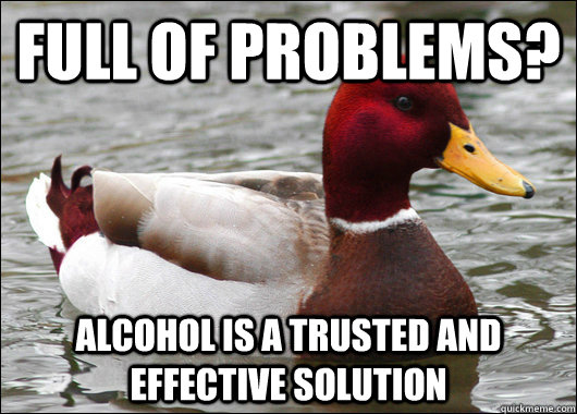full of problems? alcohol is a trusted and effective solution  Malicious Advice Mallard