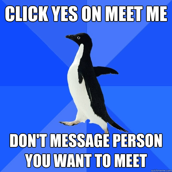 Click yes on meet me Don't message person you want to meet  Socially Awkward Penguin