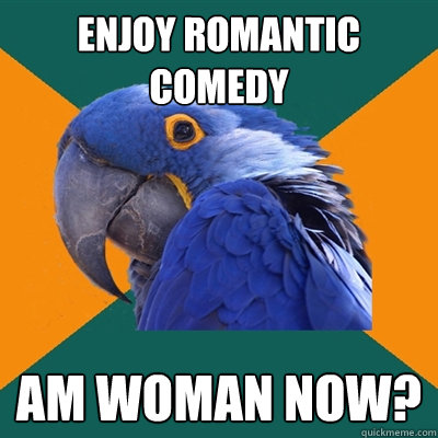 ENjoy Romantic Comedy am woman now?  Paranoid Parrot