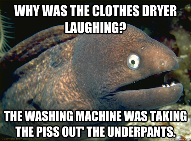 Why was the clothes dryer laughing? The Washing machine was taking the piss out' the underpants.  - Why was the clothes dryer laughing? The Washing machine was taking the piss out' the underpants.   Bad Joke Eel
