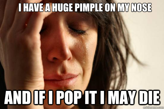 I have a huge pimple on my nose and if i pop it i may die - I have a huge pimple on my nose and if i pop it i may die  First World Problems