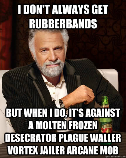 I don't always get rubberbands but when i do, It's against a molten frozen desecrator plague waller vortex jailer arcane mob  The Most Interesting Man In The World