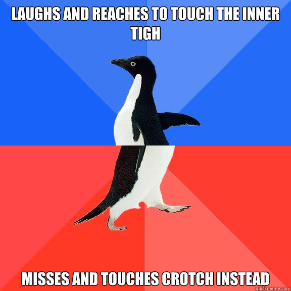 Laughs and reaches to touch the inner tigh Misses and touches crotch instead  Socially Awkward Awesome Penguin