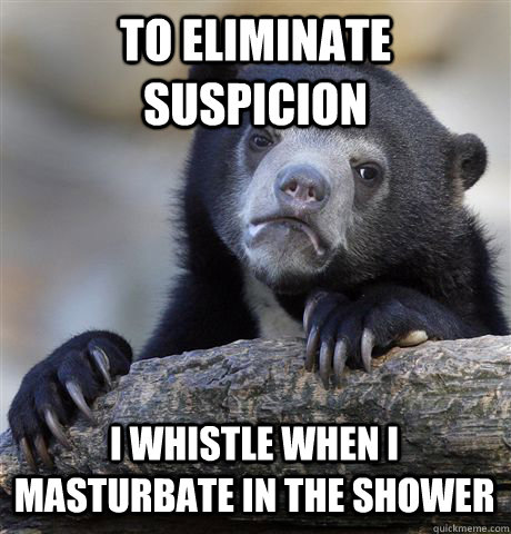 TO ELIMINATE SUSPICION I WHISTLE WHEN I MASTURBATE IN THE SHOWER  Confession Bear