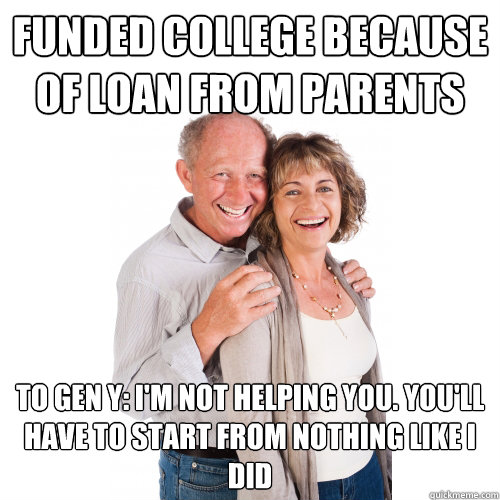 Funded college because of loan from parents To Gen Y: I'm not helping you. You'll have to start from nothing like I did  Scumbag Baby Boomers