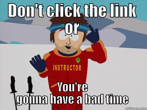 DON'T CLICK THE LINK OR YOU'RE GONNA HAVE A BAD TIME Youre gonna have a bad time