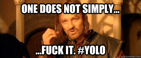 One does not simply... ...fuck it. #YOLO  One Does Not Simply