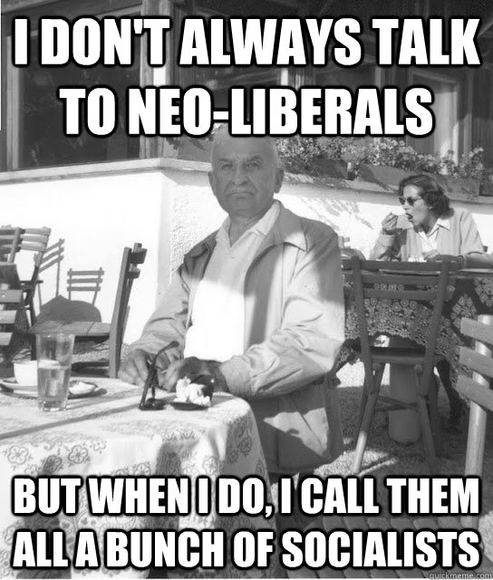 i don't always talk to neo-liberals But when I do, I call them all a bunch of socialists  