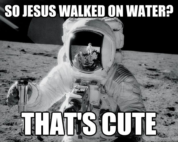 So Jesus walked on water? That's cute  Moon Man