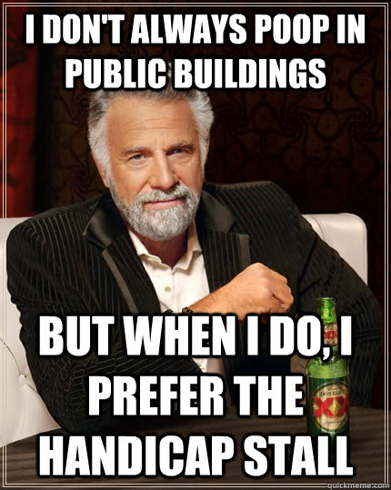 I don't always poop in public buildings but when i do, i prefer the handicap stall  The Most Interesting Man In The World