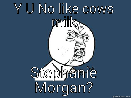Y U NO LIKE COWS MILK STEPHANIE MORGAN? Y U No