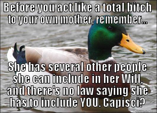 BEFORE YOU ACT LIKE A TOTAL BITCH TO YOUR OWN MOTHER, REMEMBER... SHE HAS SEVERAL OTHER PEOPLE SHE CAN INCLUDE IN HER WILL, AND THERE'S NO LAW SAYING SHE HAS TO INCLUDE YOU. CAPISCI? Actual Advice Mallard
