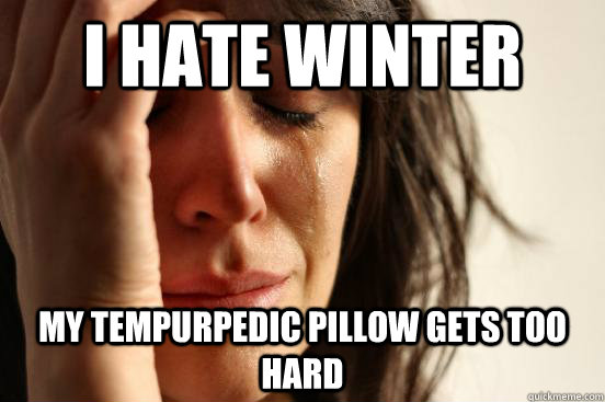 I hate winter my tempurpedic pillow gets too hard  First World Problems