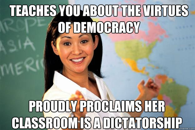 Teaches you about the virtues of democracy Proudly proclaims her classroom is a dictatorship  Unhelpful High School Teacher