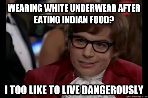 Wearing white underwear after eating indian food? i too like to live dangerously  Dangerously - Austin Powers
