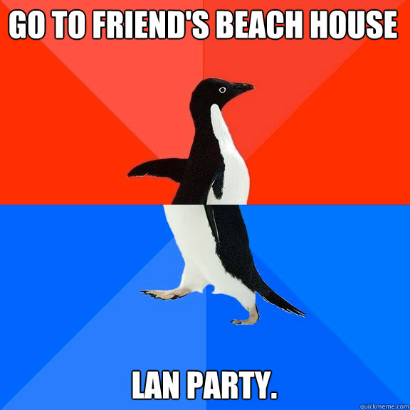 Go to friend's Beach House Lan Party. - Go to friend's Beach House Lan Party.  socially awkward penguin socially awesome penguin