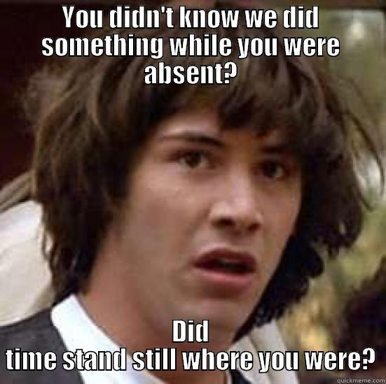 YOU DIDN'T KNOW WE DID SOMETHING WHILE YOU WERE ABSENT? DID TIME STAND STILL WHERE YOU WERE? conspiracy keanu