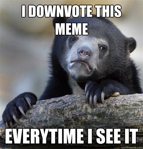 I downvote this meme  Everytime I see it  Confession Bear