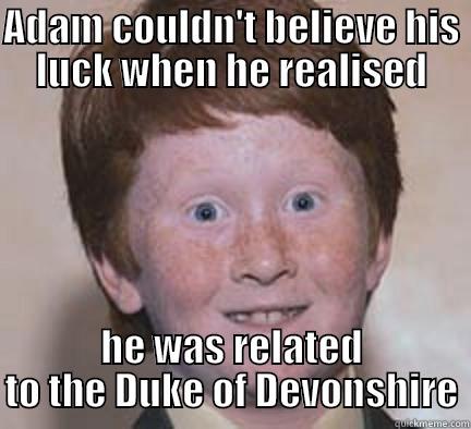 ADAM COULDN'T BELIEVE HIS LUCK WHEN HE REALISED HE WAS RELATED TO THE DUKE OF DEVONSHIRE Over Confident Ginger