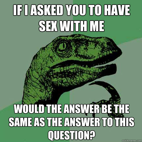 if I asked you to have sex with me would the answer be the same as the answer to this question? - if I asked you to have sex with me would the answer be the same as the answer to this question?  Philosoraptor