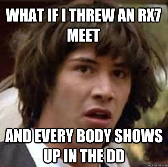 What if i threw an Rx7 meet and every body shows up in the DD  conspiracy keanu