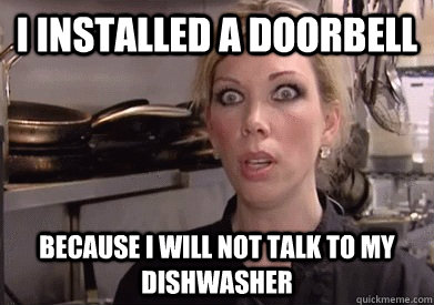i installed a doorbell because I will not talk to my dishwasher  Crazy Amy