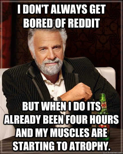 I don't always get bored of reddit but when I do its already been four hours and my muscles are starting to atrophy.  The Most Interesting Man In The World