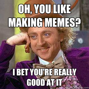 Oh, you like making memes? I bet you're really good at it  Condescending Wonka