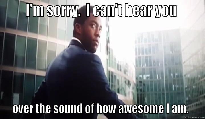       I'M SORRY.  I CAN'T HEAR YOU        OVER THE SOUND OF HOW AWESOME I AM.   Misc