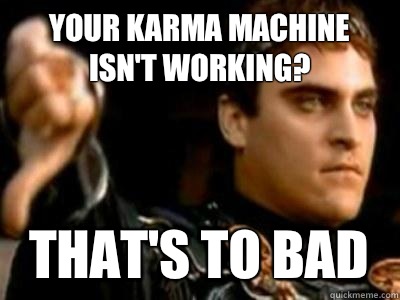 Your karma machine isn't working? That's to bad  Downvoting Roman