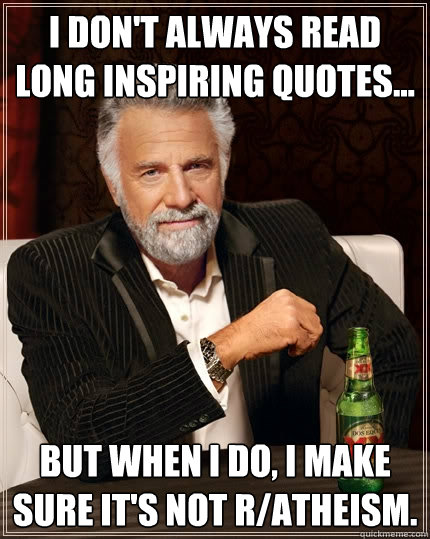 I don't always read long inspiring quotes... But when I do, I make sure it's not r/atheism.  The Most Interesting Man In The World