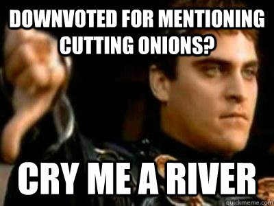 Downvoted for mentioning cutting onions? cry me a river  Downvoting Roman
