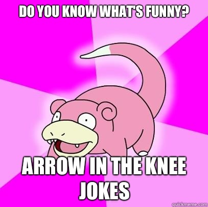 Do you know what's funny? Arrow in the knee jokes  Slowpoke