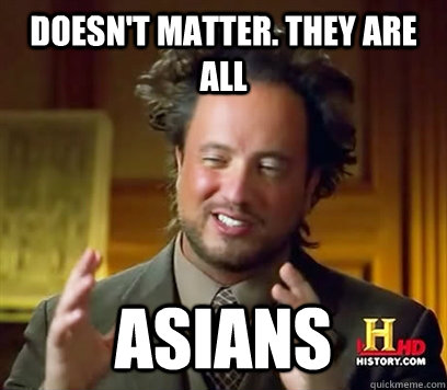 doesn't matter. They are all ASIANS  Ancient Aliens Meme Plague