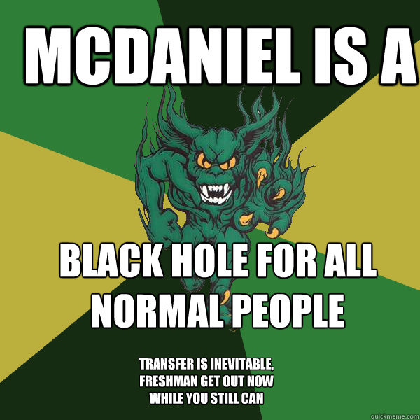 Mcdaniel is a black hole for all normal people  transfer is inevitable, freshman get out now while you still can  Green Terror