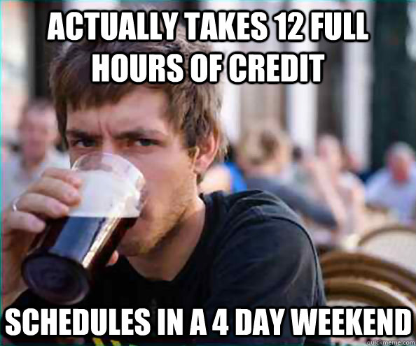Actually takes 12 full hours of credit Schedules in a 4 day weekend  Lazy College Senior