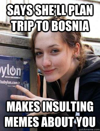 Says she'll plan trip to bosnia  makes insulting memes about you  - Says she'll plan trip to bosnia  makes insulting memes about you   Dirtbag Liv