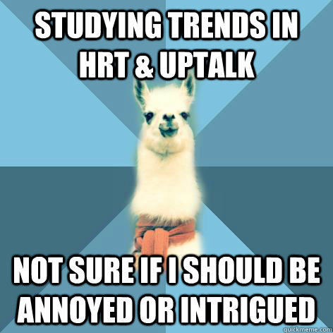 studying trends in HRT & uptalk not sure if i should be annoyed or intrigued  Linguist Llama